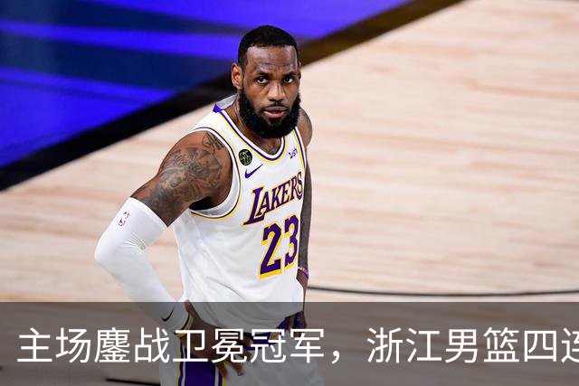 主场鏖战卫冕冠军，浙江男篮四连胜梦碎